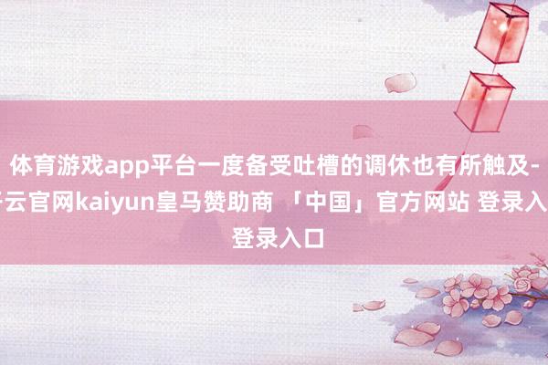 体育游戏app平台一度备受吐槽的调休也有所触及-开云官网kaiyun皇马赞助商 「中国」官方网站 登录入口