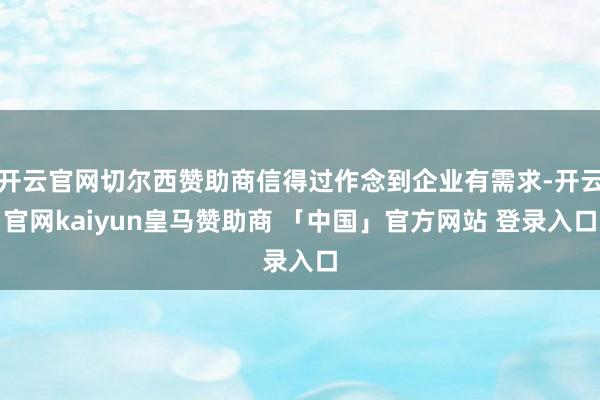 开云官网切尔西赞助商信得过作念到企业有需求-开云官网kaiyun皇马赞助商 「中国」官方网站 登录入口