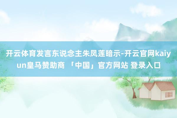 开云体育发言东说念主朱凤莲暗示-开云官网kaiyun皇马赞助商 「中国」官方网站 登录入口