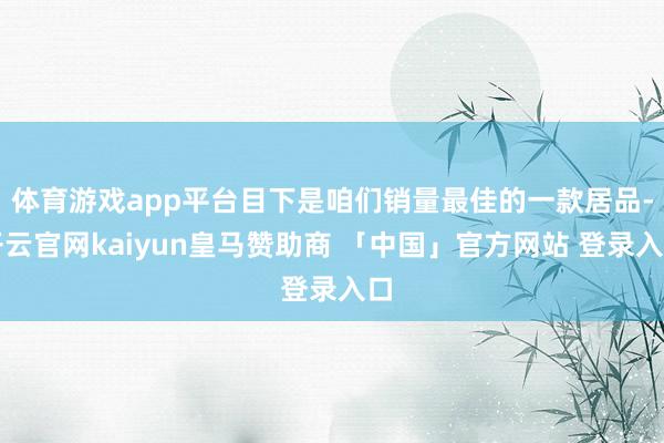 体育游戏app平台目下是咱们销量最佳的一款居品-开云官网kaiyun皇马赞助商 「中国」官方网站 登录入口