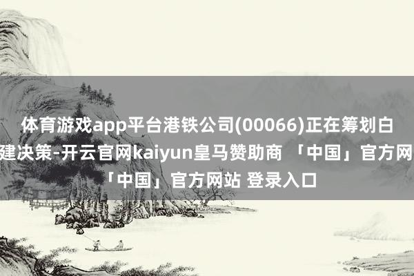体育游戏app平台港铁公司(00066)正在筹划白石角站的营建决策-开云官网kaiyun皇马赞助商 「中国」官方网站 登录入口