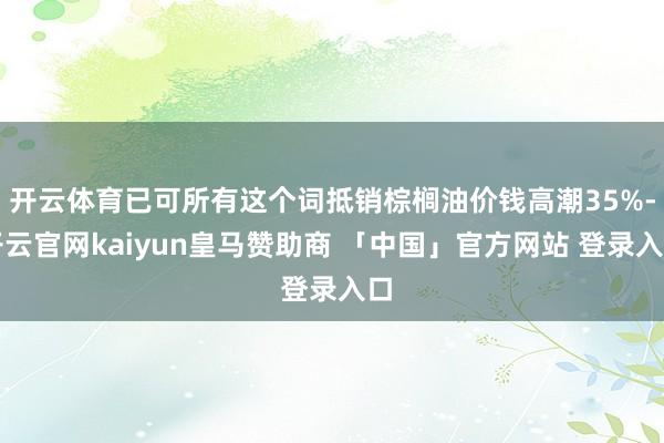 开云体育已可所有这个词抵销棕榈油价钱高潮35%-开云官网kaiyun皇马赞助商 「中国」官方网站 登录入口