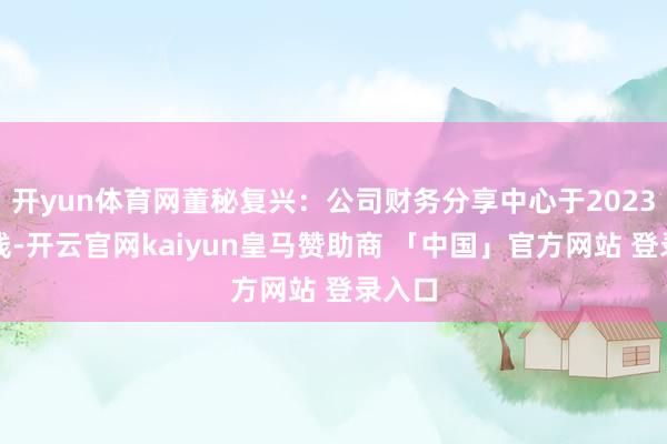 开yun体育网董秘复兴：公司财务分享中心于2023年上线-开云官网kaiyun皇马赞助商 「中国」官方网站 登录入口
