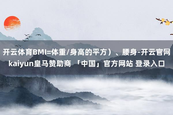 开云体育BMI=体重/身高的平方）、腰身-开云官网kaiyun皇马赞助商 「中国」官方网站 登录入口