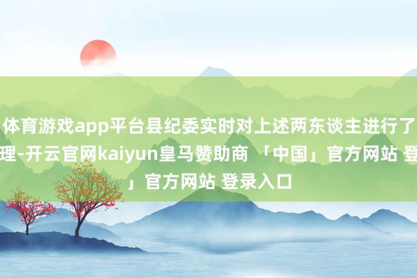 体育游戏app平台县纪委实时对上述两东谈主进行了严肃处理-开云官网kaiyun皇马赞助商 「中国」官方网站 登录入口