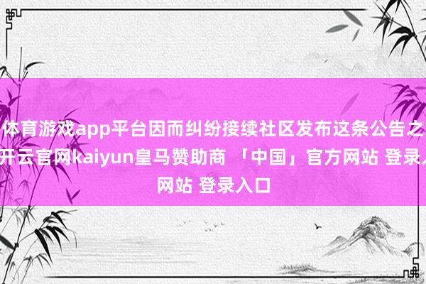 体育游戏app平台因而纠纷接续社区发布这条公告之后-开云官网kaiyun皇马赞助商 「中国」官方网站 登录入口