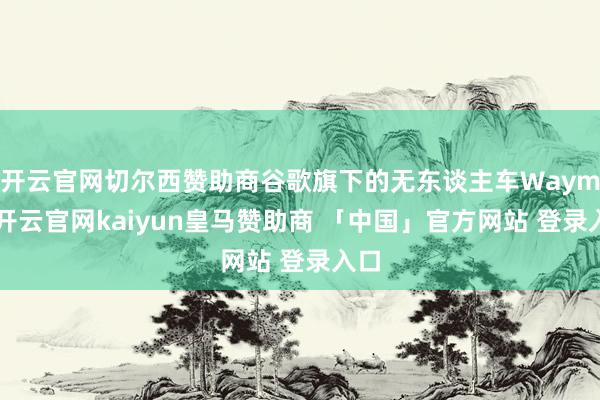 开云官网切尔西赞助商谷歌旗下的无东谈主车Waymo-开云官网kaiyun皇马赞助商 「中国」官方网站 登录入口
