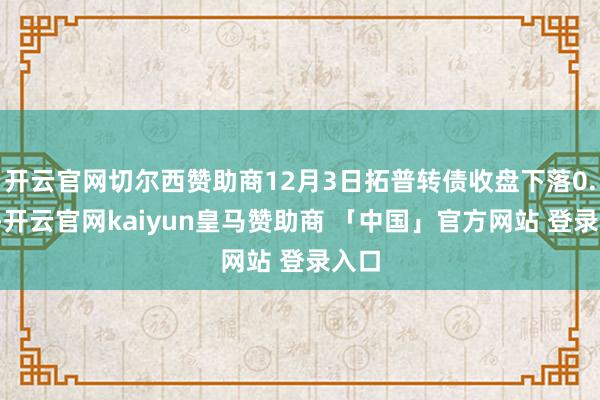 开云官网切尔西赞助商12月3日拓普转债收盘下落0.2%-开云官网kaiyun皇马赞助商 「中国」官方网站 登录入口