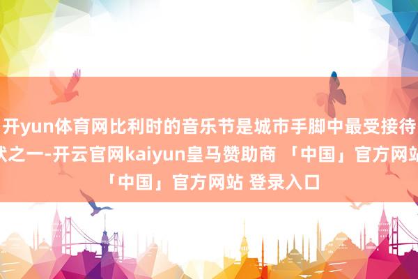开yun体育网比利时的音乐节是城市手脚中最受接待的一种形状之一-开云官网kaiyun皇马赞助商 「中国」官方网站 登录入口