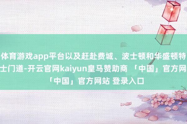 体育游戏app平台以及赶赴费城、波士顿和华盛顿特区的资料巴士门道-开云官网kaiyun皇马赞助商 「中国」官方网站 登录入口