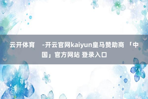 云开体育    -开云官网kaiyun皇马赞助商 「中国」官方网站 登录入口