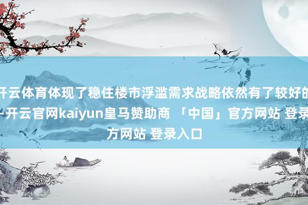 开云体育体现了稳住楼市浮滥需求战略依然有了较好的发扬-开云官网kaiyun皇马赞助商 「中国」官方网站 登录入口