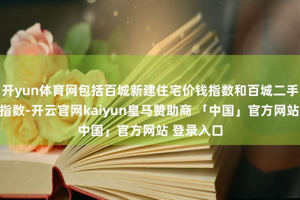 开yun体育网包括百城新建住宅价钱指数和百城二手住宅价钱指数-开云官网kaiyun皇马赞助商 「中国」官方网站 登录入口