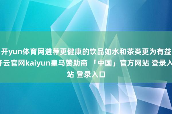 开yun体育网遴荐更健康的饮品如水和茶类更为有益-开云官网kaiyun皇马赞助商 「中国」官方网站 登录入口