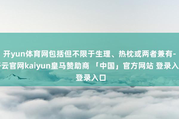 开yun体育网包括但不限于生理、热枕或两者兼有-开云官网kaiyun皇马赞助商 「中国」官方网站 登录入口