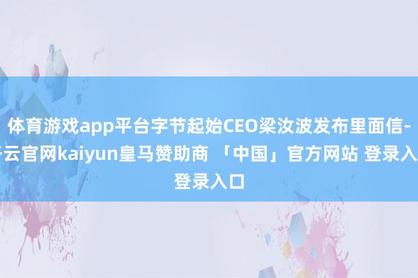 体育游戏app平台字节起始CEO梁汝波发布里面信-开云官网kaiyun皇马赞助商 「中国」官方网站 登录入口