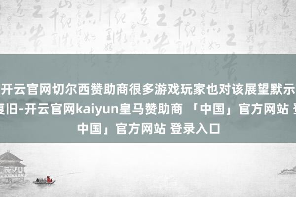 开云官网切尔西赞助商很多游戏玩家也对该展望默示期待和复旧-开云官网kaiyun皇马赞助商 「中国」官方网站 登录入口