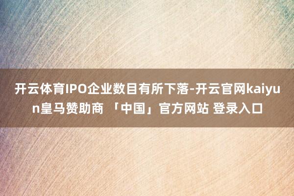 开云体育IPO企业数目有所下落-开云官网kaiyun皇马赞助商 「中国」官方网站 登录入口