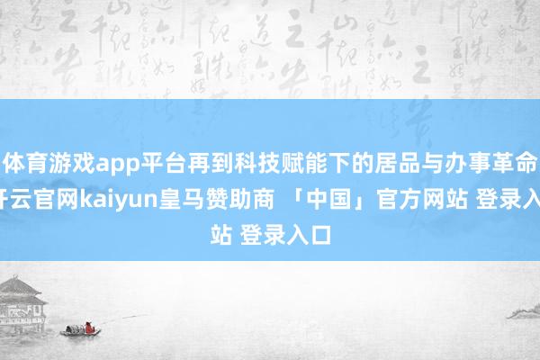 体育游戏app平台再到科技赋能下的居品与办事革命-开云官网kaiyun皇马赞助商 「中国」官方网站 登录入口