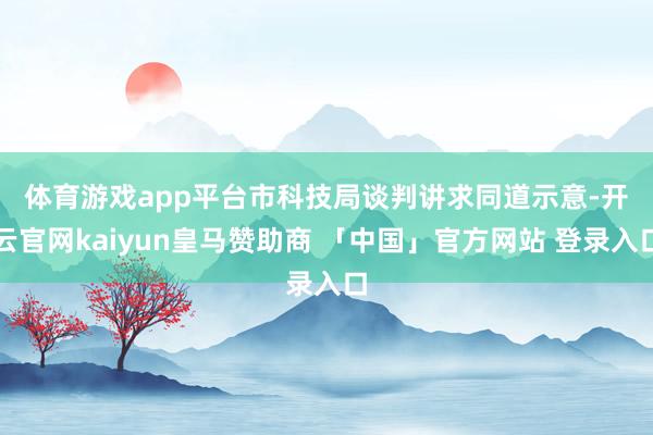 体育游戏app平台　　市科技局谈判讲求同道示意-开云官网kaiyun皇马赞助商 「中国」官方网站 登录入口