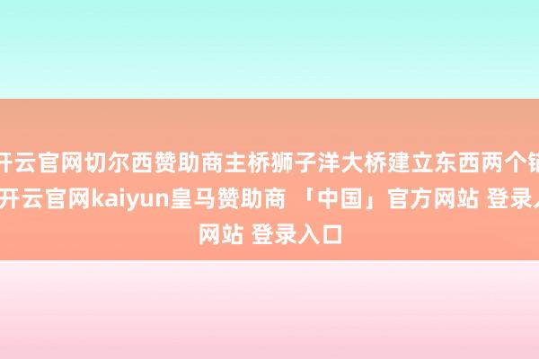 开云官网切尔西赞助商主桥狮子洋大桥建立东西两个锚碇-开云官网kaiyun皇马赞助商 「中国」官方网站 登录入口