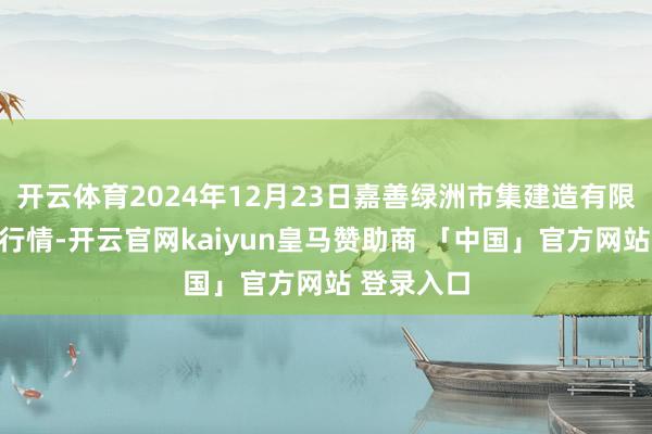 开云体育2024年12月23日嘉善绿洲市集建造有限公司价钱行情-开云官网kaiyun皇马赞助商 「中国」官方网站 登录入口
