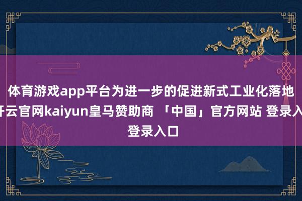 体育游戏app平台　　为进一步的促进新式工业化落地-开云官网kaiyun皇马赞助商 「中国」官方网站 登录入口
