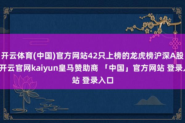 开云体育(中国)官方网站42只上榜的龙虎榜沪深A股中-开云官网kaiyun皇马赞助商 「中国」官方网站 登录入口