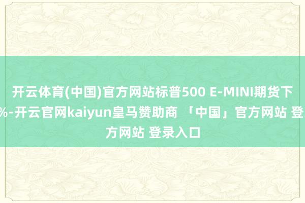 开云体育(中国)官方网站标普500 E-MINI期货下降0.4%-开云官网kaiyun皇马赞助商 「中国」官方网站 登录入口