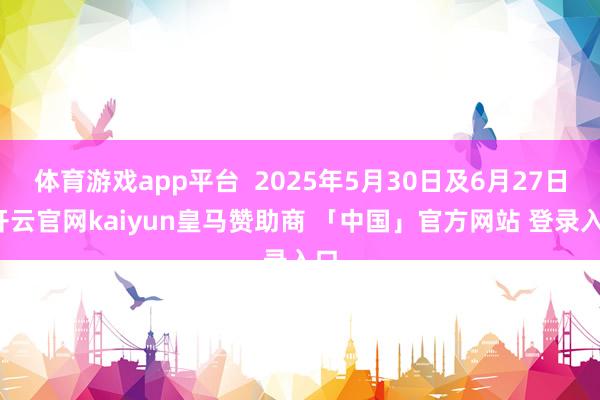 体育游戏app平台  2025年5月30日及6月27日-开云官网kaiyun皇马赞助商 「中国」官方网站 登录入口