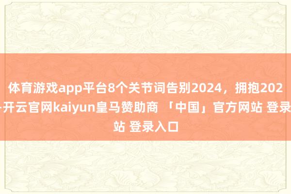 体育游戏app平台8个关节词告别2024，拥抱2025！-开云官网kaiyun皇马赞助商 「中国」官方网站 登录入口