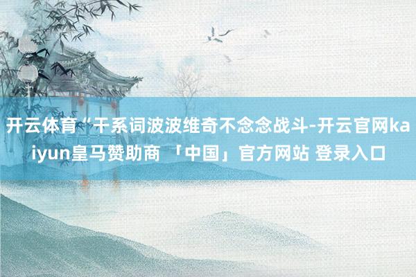 开云体育“干系词波波维奇不念念战斗-开云官网kaiyun皇马赞助商 「中国」官方网站 登录入口