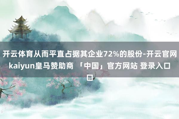 开云体育从而平直占据其企业72%的股份-开云官网kaiyun皇马赞助商 「中国」官方网站 登录入口