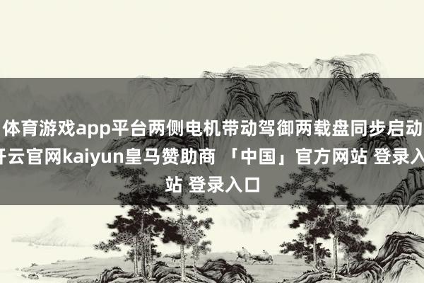 体育游戏app平台两侧电机带动驾御两载盘同步启动-开云官网kaiyun皇马赞助商 「中国」官方网站 登录入口