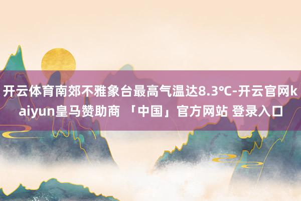 开云体育南郊不雅象台最高气温达8.3℃-开云官网kaiyun皇马赞助商 「中国」官方网站 登录入口