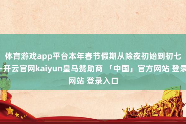 体育游戏app平台　　本年春节假期从除夜初始到初七适度-开云官网kaiyun皇马赞助商 「中国」官方网站 登录入口