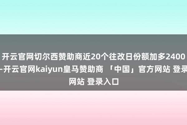 开云官网切尔西赞助商近20个往改日份额加多2400万份-开云官网kaiyun皇马赞助商 「中国」官方网站 登录入口