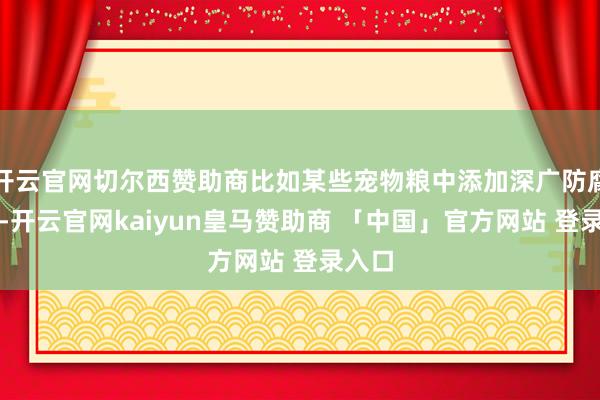 开云官网切尔西赞助商比如某些宠物粮中添加深广防腐身分-开云官网kaiyun皇马赞助商 「中国」官方网站 登录入口