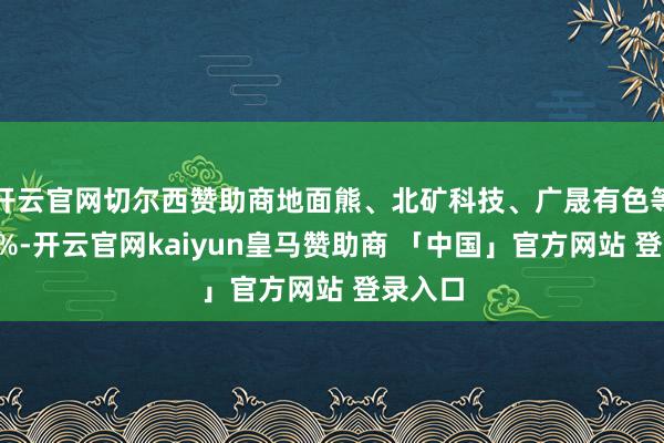 开云官网切尔西赞助商地面熊、北矿科技、广晟有色等涨超5%-开云官网kaiyun皇马赞助商 「中国」官方网站 登录入口