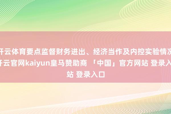 开云体育要点监督财务进出、经济当作及内控实验情况-开云官网kaiyun皇马赞助商 「中国」官方网站 登录入口