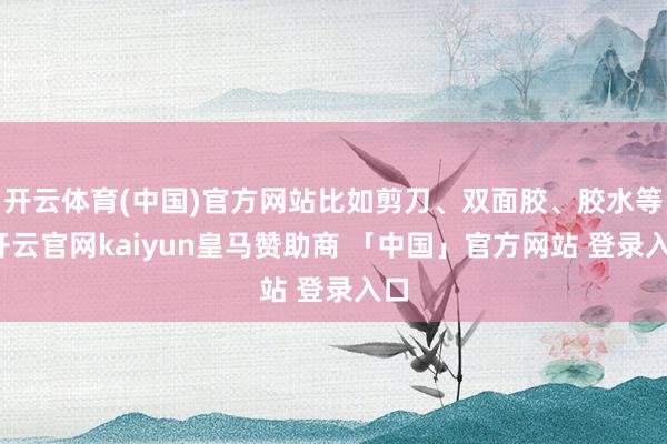 开云体育(中国)官方网站比如剪刀、双面胶、胶水等-开云官网kaiyun皇马赞助商 「中国」官方网站 登录入口